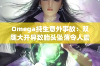 Omega纯生意外事故：双腿大开导致胎头坠落令人震惊的事件引发关注