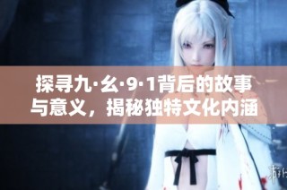 探寻九·幺·9·1背后的故事与意义，揭秘独特文化内涵