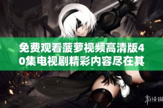 免费观看菠萝视频高清版40集电视剧精彩内容尽在其中