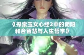 《探索玉女心经2中的阴阳和合智慧与人生哲学》