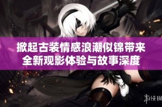 掀起古装情感浪潮似锦带来全新观影体验与故事深度