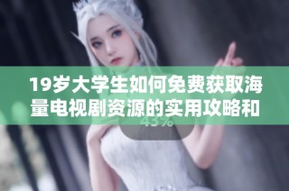 19岁大学生如何免费获取海量电视剧资源的实用攻略和技巧分享