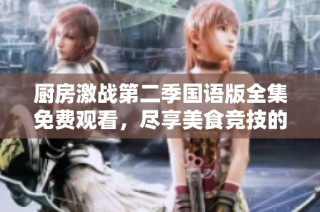 厨房激战第二季国语版全集免费观看，尽享美食竞技的精彩瞬间