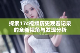 探索17c视频历史观看记录的全新视角与发现分析