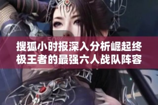 搜狐小时报深入分析崛起终极王者的最强六人战队阵容