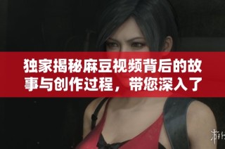 独家揭秘麻豆视频背后的故事与创作过程，带您深入了解！