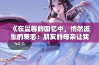《在温馨的回忆中，悄然滋生的爱恋：朋友的母亲让我心动不已》