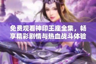 免费观看神印王座全集，畅享精彩剧情与热血战斗体验