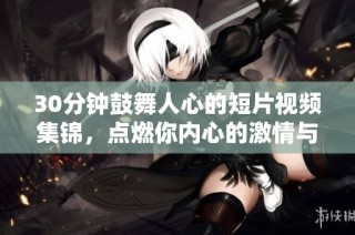 30分钟鼓舞人心的短片视频集锦，点燃你内心的激情与动力！