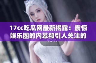 17cc吃瓜网最新揭露：震惊娱乐圈的内幕和引人关注的明星动态分析