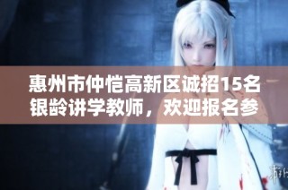 惠州市仲恺高新区诚招15名银龄讲学教师，欢迎报名参与