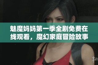 魅魔妈妈第一季全剧免费在线观看，魔幻家庭冒险故事等你来解锁