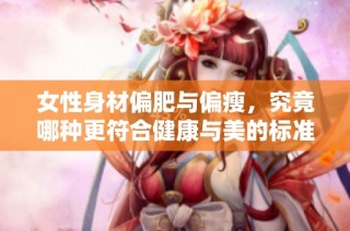 女性身材偏肥与偏瘦，究竟哪种更符合健康与美的标准呢