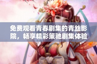 免费观看青春剧集的青丝影院，畅享精彩策驰剧集体验