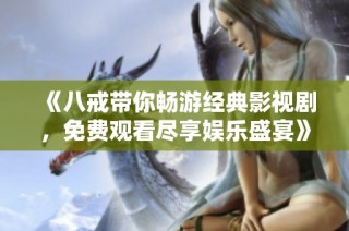 《八戒带你畅游经典影视剧，免费观看尽享娱乐盛宴》