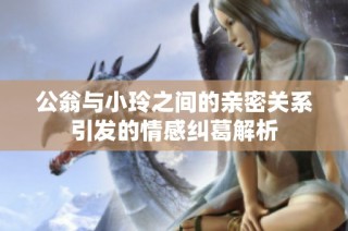 公翁与小玲之间的亲密关系引发的情感纠葛解析