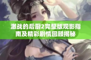 激战的后厨2完整版观影指南及精彩剧情回顾揭秘
