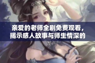 亲爱的老师全剧免费观看，揭示感人故事与师生情深的动人剧情