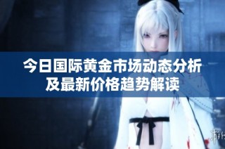 今日国际黄金市场动态分析及最新价格趋势解读