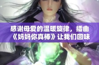 感谢母爱的温暖旋律，插曲《妈妈你真棒》让我们回味无穷