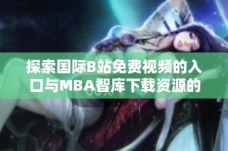 探索国际B站免费视频的入口与MBA智库下载资源的方法与技巧