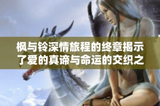 枫与铃深情旅程的终章揭示了爱的真谛与命运的交织之美