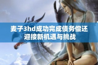 麦子3hd成功完成债务偿还 迎接新机遇与挑战