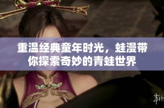 重温经典童年时光，蛙漫带你探索奇妙的青蛙世界
