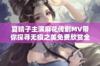 夏晴子主演麻花传剧MV带你探寻无痕之美免费欣赏全场景