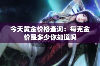 今天黄金价格查询：每克金价是多少你知道吗