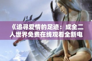 《追寻爱情的足迹：成全二人世界免费在线观看全新电视剧》