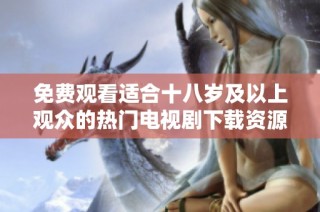 免费观看适合十八岁及以上观众的热门电视剧下载资源分享