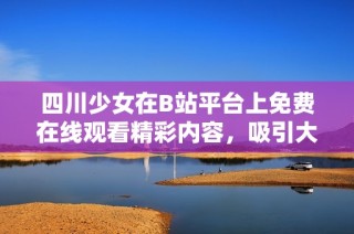 四川少女在B站平台上免费在线观看精彩内容，吸引大量网友关注