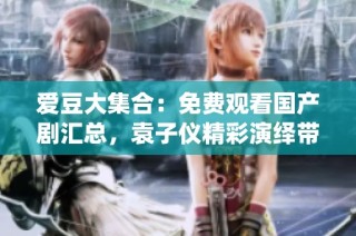 爱豆大集合：免费观看国产剧汇总，袁子仪精彩演绎带你畅享剧迷时光