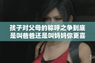 孩子对父母的称呼之争到底是叫爸爸还是叫妈妈你更喜欢哪一个