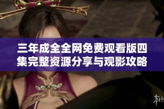 三年成全全网免费观看版四集完整资源分享与观影攻略