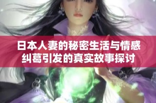 日本人妻的秘密生活与情感纠葛引发的真实故事探讨