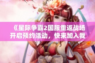 《星际争霸2国服重返战场开启预约活动，快来加入我们！》