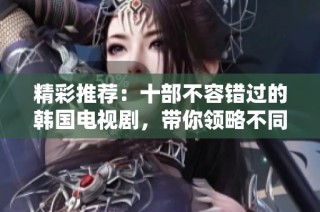 精彩推荐：十部不容错过的韩国电视剧，带你领略不同人生故事