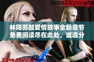 林阳苏颜爱情故事全新章节免费阅读尽在此处，诚邀分享与探索
