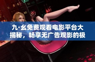 九·幺免费观看电影平台大揭秘，畅享无广告观影的极致体验