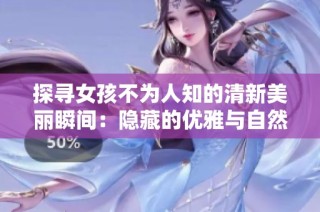 探寻女孩不为人知的清新美丽瞬间：隐藏的优雅与自然之美