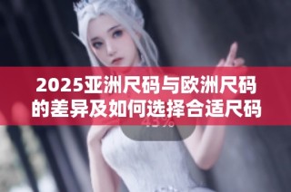 2025亚洲尺码与欧洲尺码的差异及如何选择合适尺码