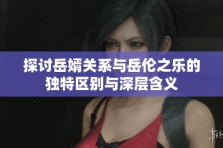 探讨岳婿关系与岳伦之乐的独特区别与深层含义