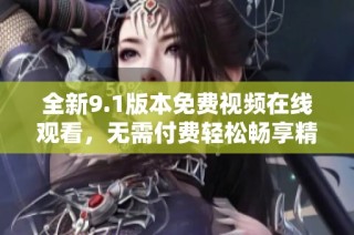 全新9.1版本免费视频在线观看，无需付费轻松畅享精彩内容