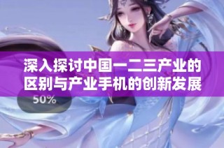 深入探讨中国一二三产业的区别与产业手机的创新发展情况