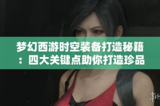 梦幻西游时空装备打造秘籍：四大关键点助你打造珍品装备