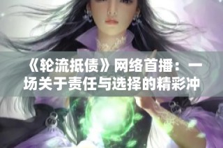 《轮流抵债》网络首播：一场关于责任与选择的精彩冲突揭秘