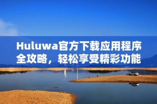 Huluwa官方下载应用程序全攻略，轻松享受精彩功能与全新体验。