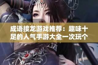 成语接龙游戏推荐：趣味十足的人气手游大全一次玩个够